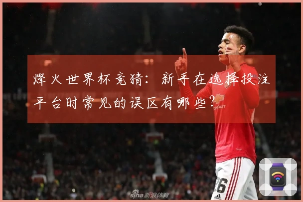 烽火世界杯竞猜：新手在选择投注平台时常见的误区有哪些？