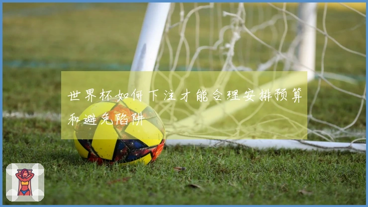 世界杯如何下注才能合理安排预算和避免陷阱