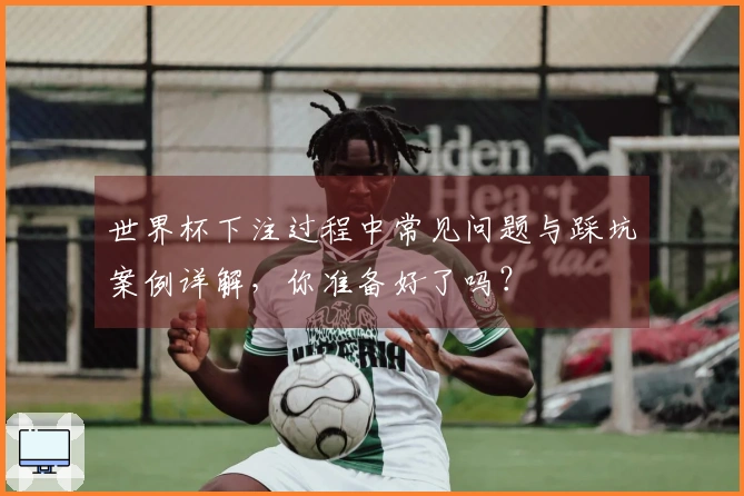 世界杯下注过程中常见问题与踩坑案例详解，你准备好了吗？
