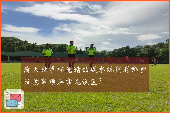 烽火世界杯竞猜的返水规则有哪些注意事项和常见误区？