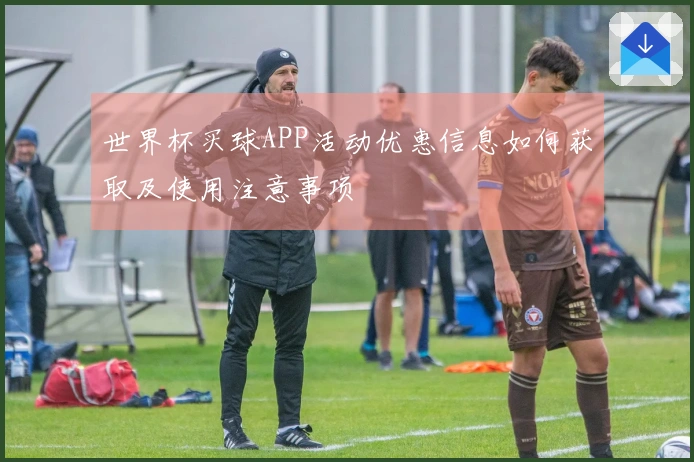 世界杯买球APP活动优惠信息如何获取及使用注意事项