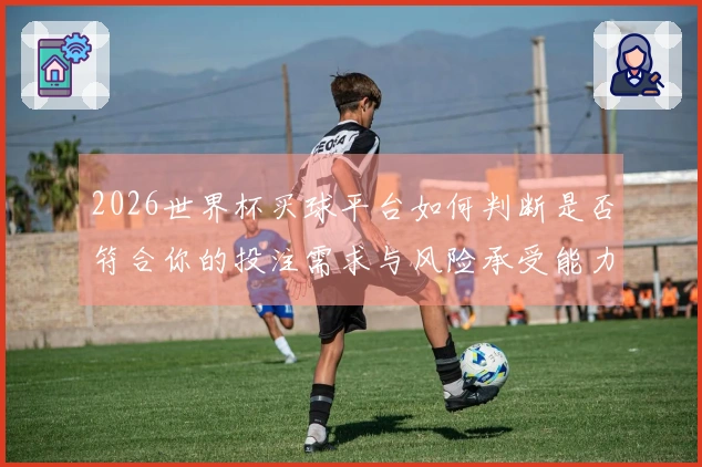 2026世界杯买球平台如何判断是否符合你的投注需求与风险承受能力