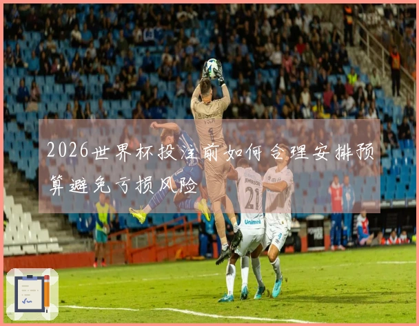 2026世界杯投注前如何合理安排预算避免亏损风险